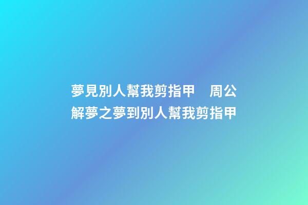 夢見別人幫我剪指甲　周公解夢之夢到別人幫我剪指甲